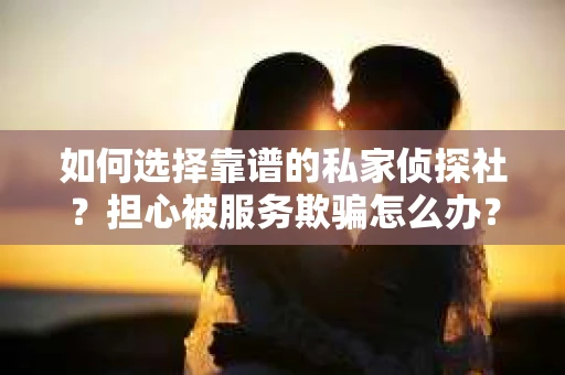 如何选择靠谱的私家侦探社?担心被服务欺骗怎么办? 如何选择靠谱的私家侦探社?担心被服务欺骗怎么办?