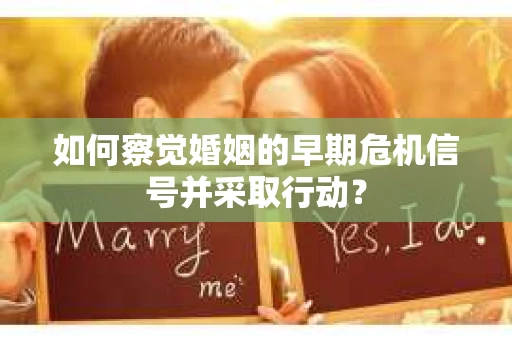 如何察觉婚姻的早期危机信号并采取行动？