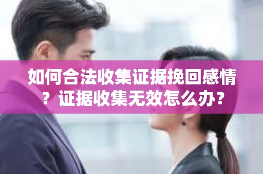 如何合法收集证据挽回感情？证据收集无效怎么办？