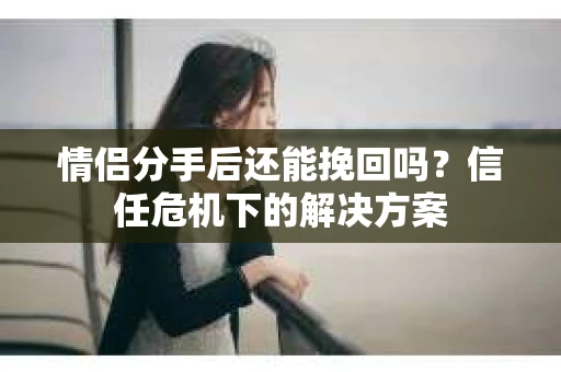 情侣分手后还能挽回吗？信任危机下的解决方案