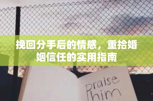 挽回分手后的情感，重拾婚姻信任的实用指南