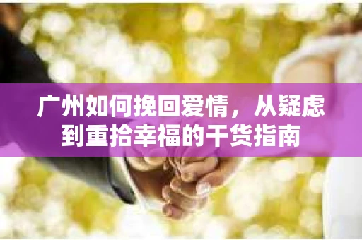 广州如何挽回爱情，从疑虑到重拾幸福的干货指南