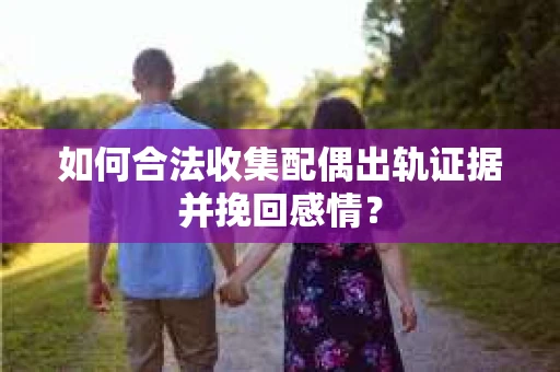 如何合法收集配偶出轨证据并挽回感情？