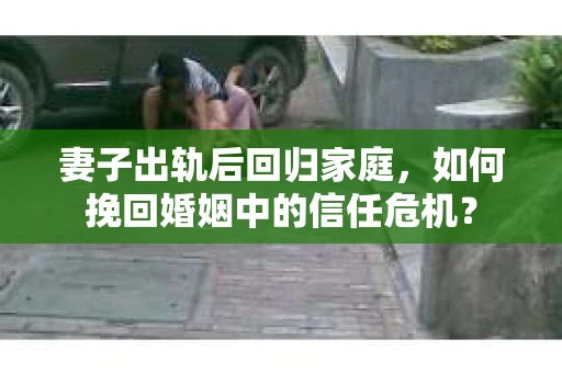 妻子出轨后回归家庭，如何挽回婚姻中的信任危机？
