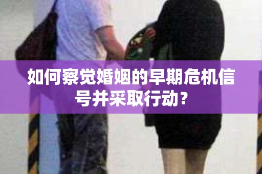 如何察觉婚姻的早期危机信号并采取行动？