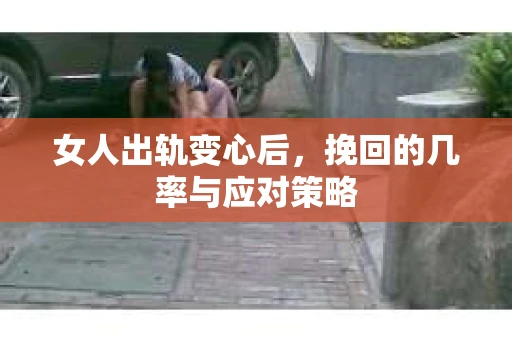 女人出轨变心后，挽回的几率与应对策略