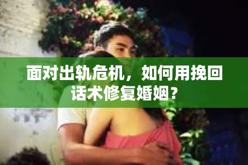 面对出轨危机，如何用挽回话术修复婚姻？