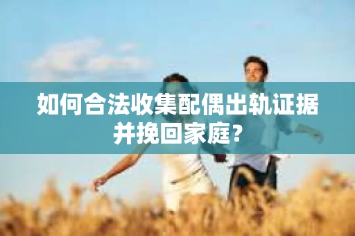 如何合法收集配偶出轨证据并挽回家庭？