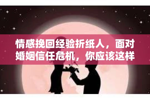 情感挽回经验折纸人,面对婚姻信任危机,你应该这样做 情感挽回经验折纸人,面对婚姻信任危机,你应该这样做