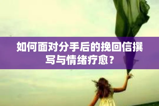 如何面对分手后的挽回信撰写与情绪疗愈？