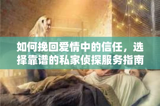 如何挽回爱情中的信任，选择靠谱的私家侦探服务指南