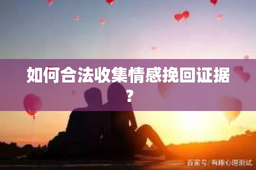 如何合法收集情感挽回证据？