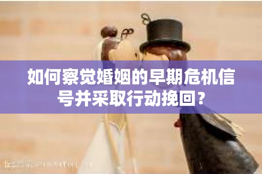 如何察觉婚姻的早期危机信号并采取行动挽回? 如何察觉婚姻的早期危机信号并采取行动挽回?
