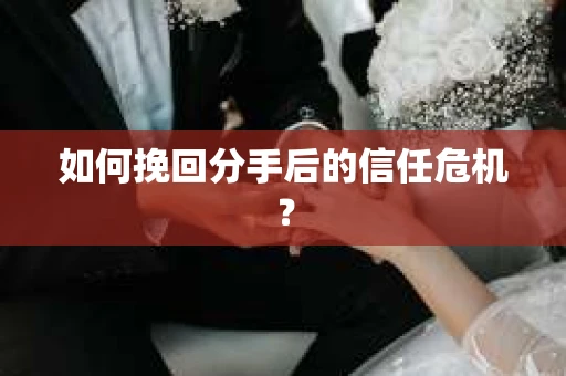 如何挽回分手后的信任危机？