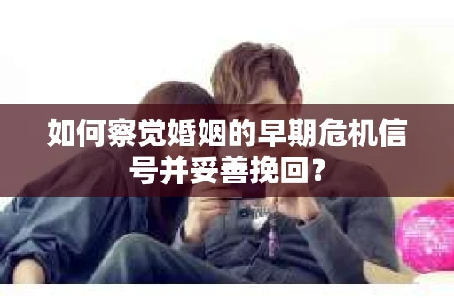 如何察觉婚姻的早期危机信号并妥善挽回? 如何察觉婚姻的早期危机信号并妥善挽回?