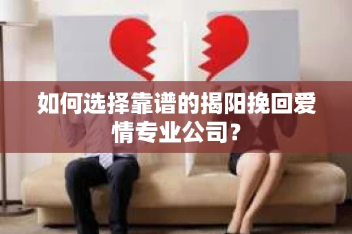 如何选择靠谱的揭阳挽回爱情专业公司？