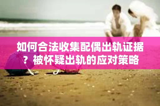 如何合法收集配偶出轨证据？被怀疑出轨的应对策略