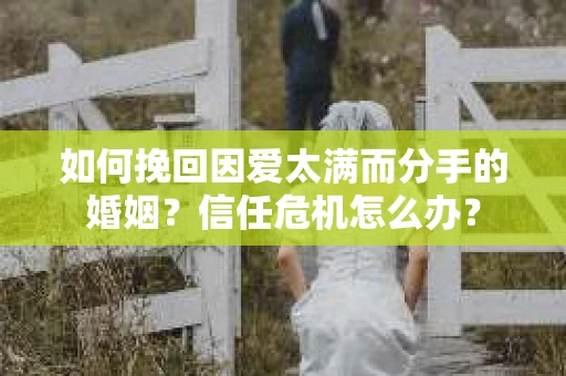 如何挽回因爱太满而分手的婚姻？信任危机怎么办？