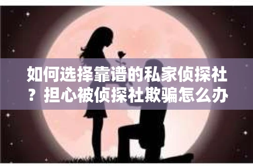 如何选择靠谱的私家侦探社?担心被侦探社欺骗怎么办? 如何选择靠谱的私家侦探社?担心被侦探社欺骗怎么办?