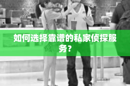 如何选择靠谱的私家侦探服务？