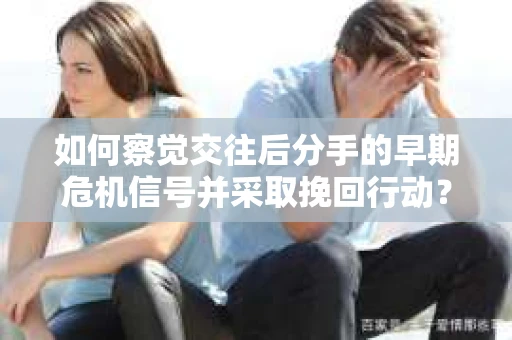 如何察觉交往后分手的早期危机信号并采取挽回行动？
