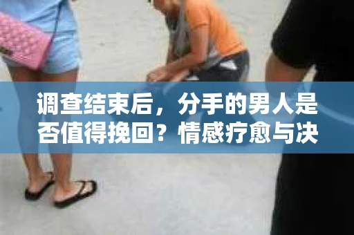调查结束后，分手的男人是否值得挽回？情感疗愈与决策之路