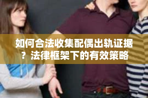如何合法收集配偶出轨证据？法律框架下的有效策略