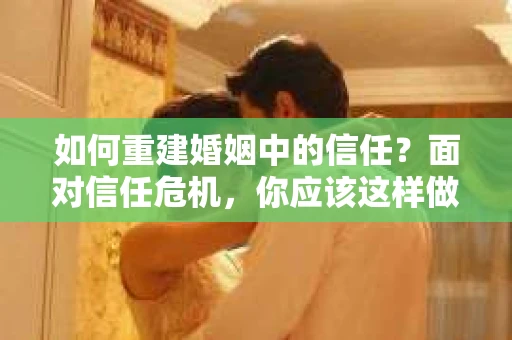 如何重建婚姻中的信任？面对信任危机，你应该这样做