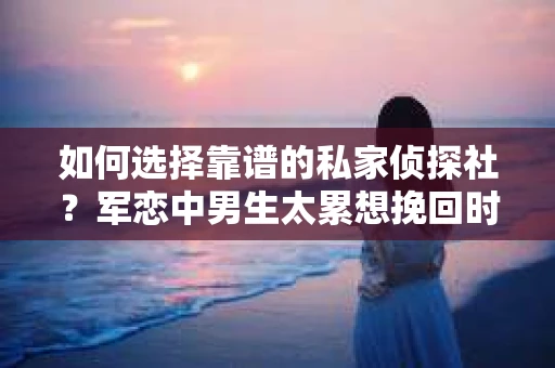 如何选择靠谱的私家侦探社？军恋中男生太累想挽回时怎么办？