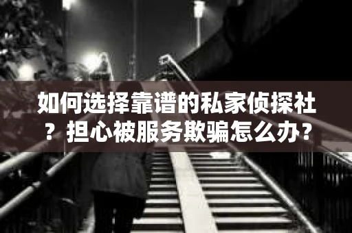 如何选择靠谱的私家侦探社？担心被服务欺骗怎么办？