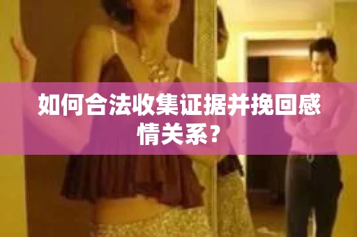 如何合法收集证据并挽回感情关系？
