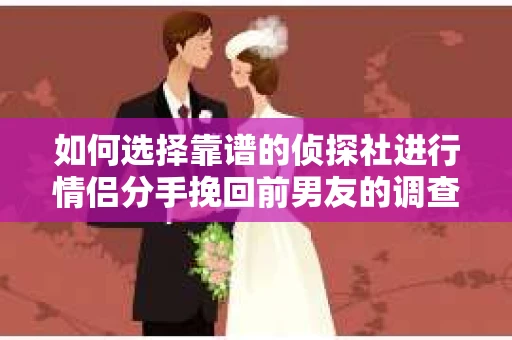 如何选择靠谱的侦探社进行情侣分手挽回前男友的调查？