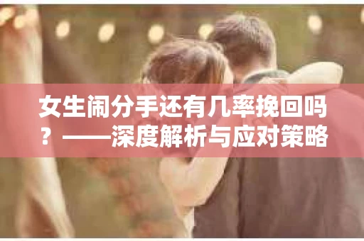 女生闹分手还有几率挽回吗？——深度解析与应对策略