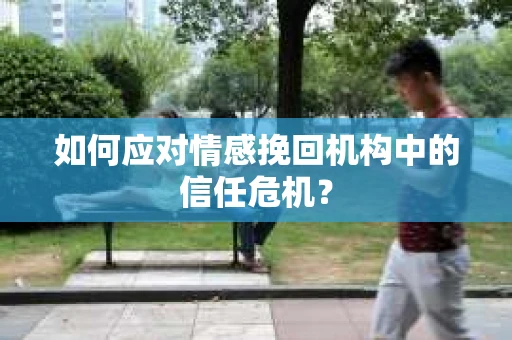 如何应对情感挽回机构中的信任危机？