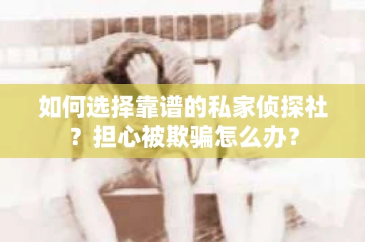 如何选择靠谱的私家侦探社？担心被欺骗怎么办？
