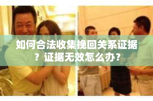 如何合法收集挽回关系证据？证据无效怎么办？