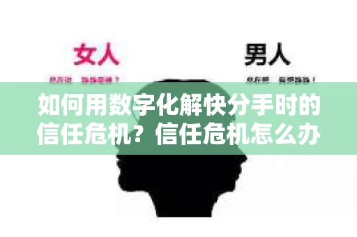 如何用数字化解快分手时的信任危机？信任危机怎么办？