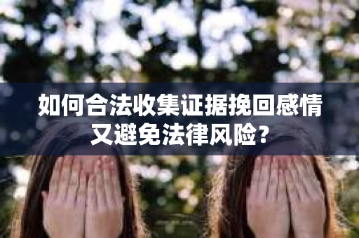 如何合法收集证据挽回感情又避免法律风险？