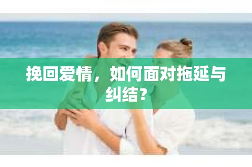 挽回爱情，如何面对拖延与纠结？