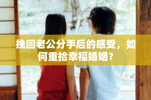 挽回老公分手后的感受，如何重拾幸福婚姻？