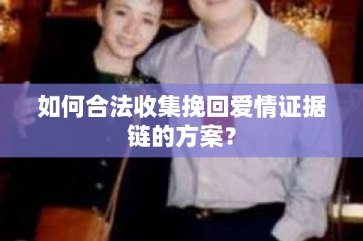 如何合法收集挽回爱情证据链的方案？