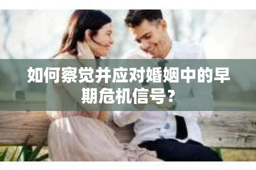 如何察觉并应对婚姻中的早期危机信号？