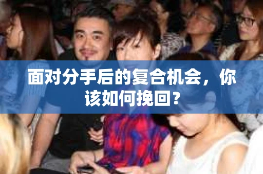 面对分手后的复合机会，你该如何挽回？