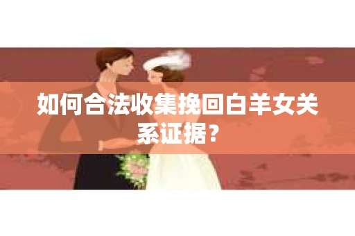 如何合法收集挽回白羊女关系证据？