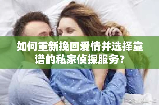 如何重新挽回爱情并选择靠谱的私家侦探服务？