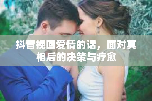 抖音挽回爱情的话，面对真相后的决策与疗愈