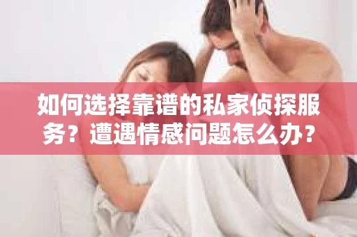 如何选择靠谱的私家侦探服务？遭遇情感问题怎么办？