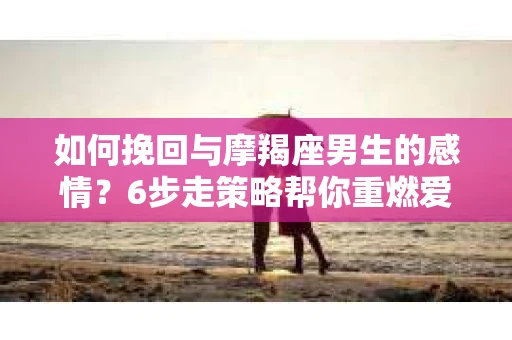 如何挽回与摩羯座男生的感情？6步走策略帮你重燃爱情之火