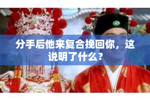 分手后他来复合挽回你，这说明了什么？