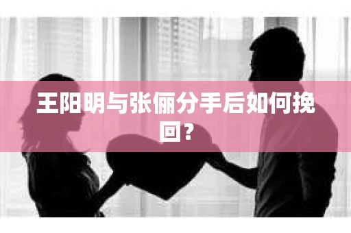 王阳明与张俪分手后如何挽回？